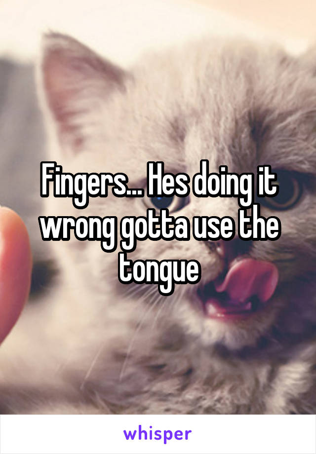 Fingers... Hes doing it wrong gotta use the tongue