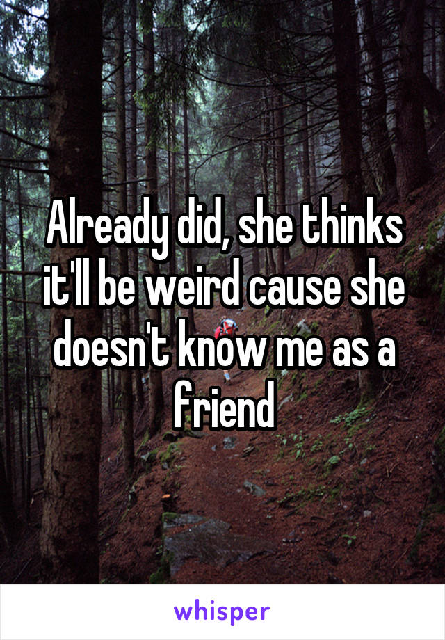 Already did, she thinks it'll be weird cause she doesn't know me as a friend