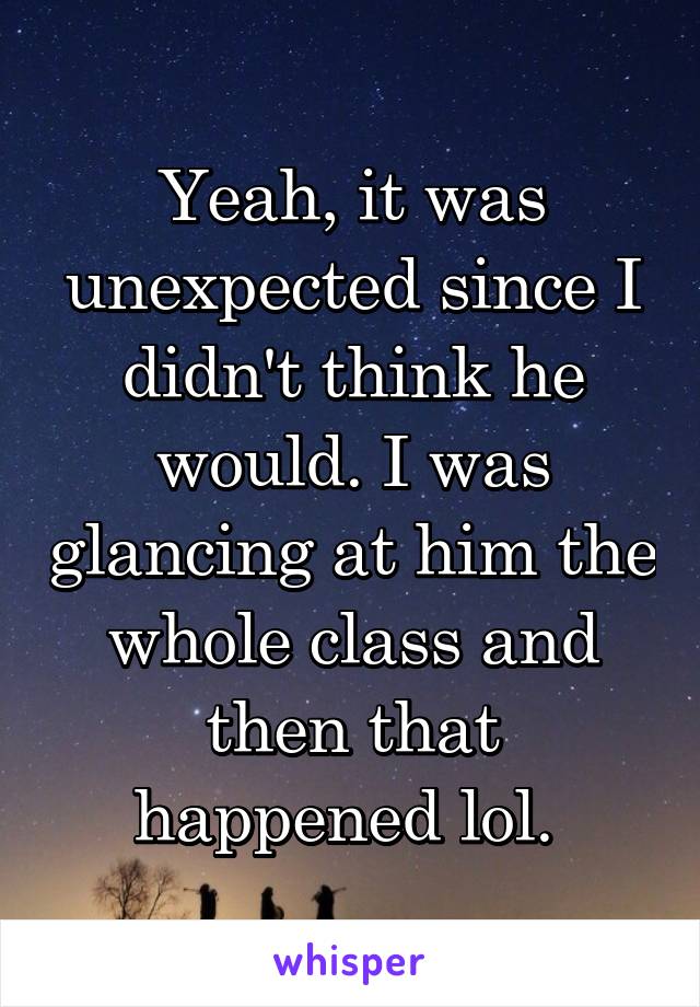 Yeah, it was unexpected since I didn't think he would. I was glancing at him the whole class and then that happened lol. 