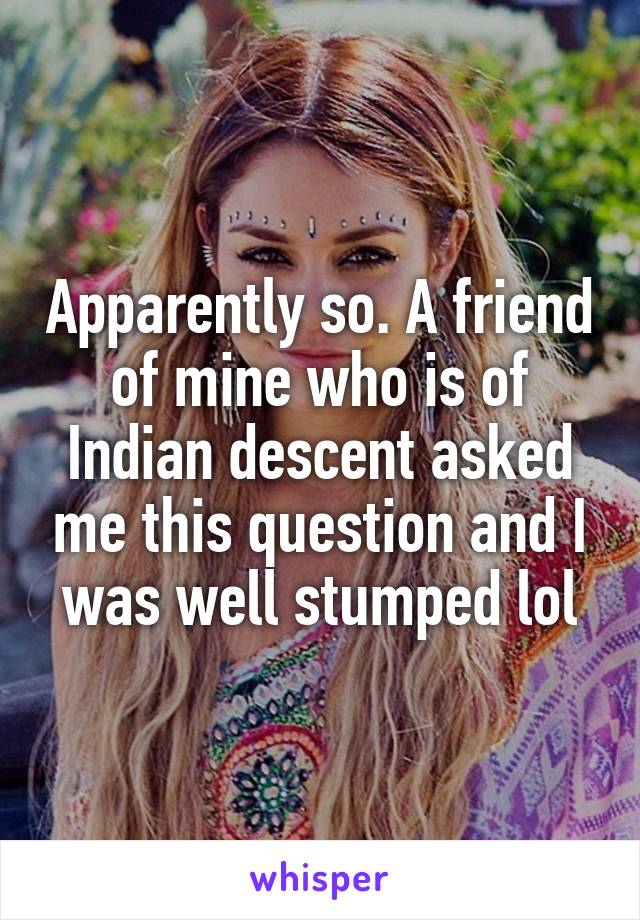Apparently so. A friend of mine who is of Indian descent asked me this question and I was well stumped lol
