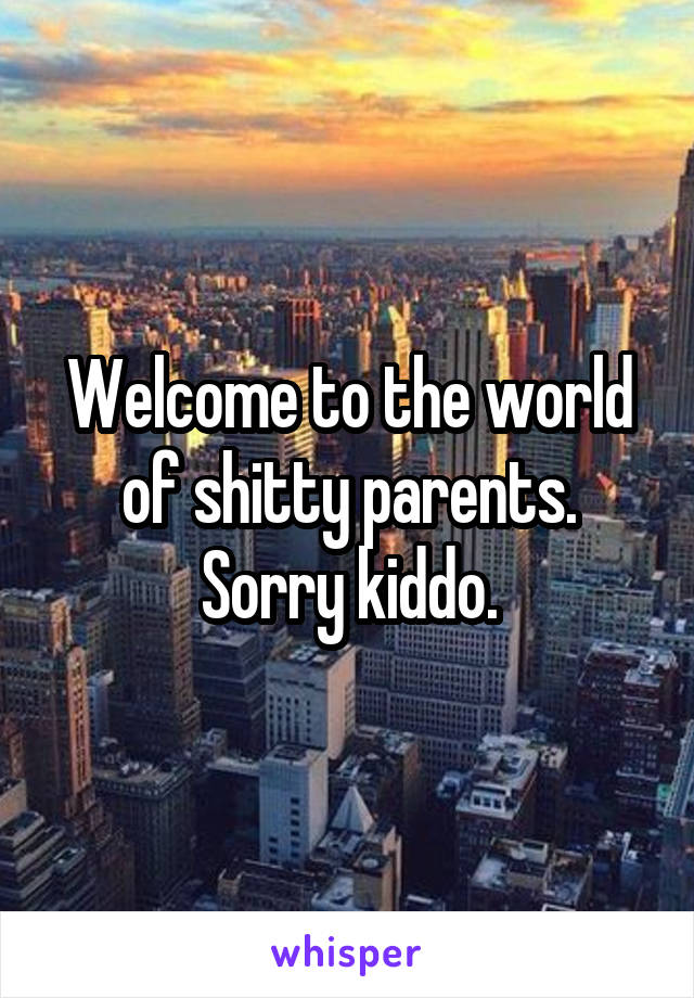 Welcome to the world of shitty parents. Sorry kiddo.