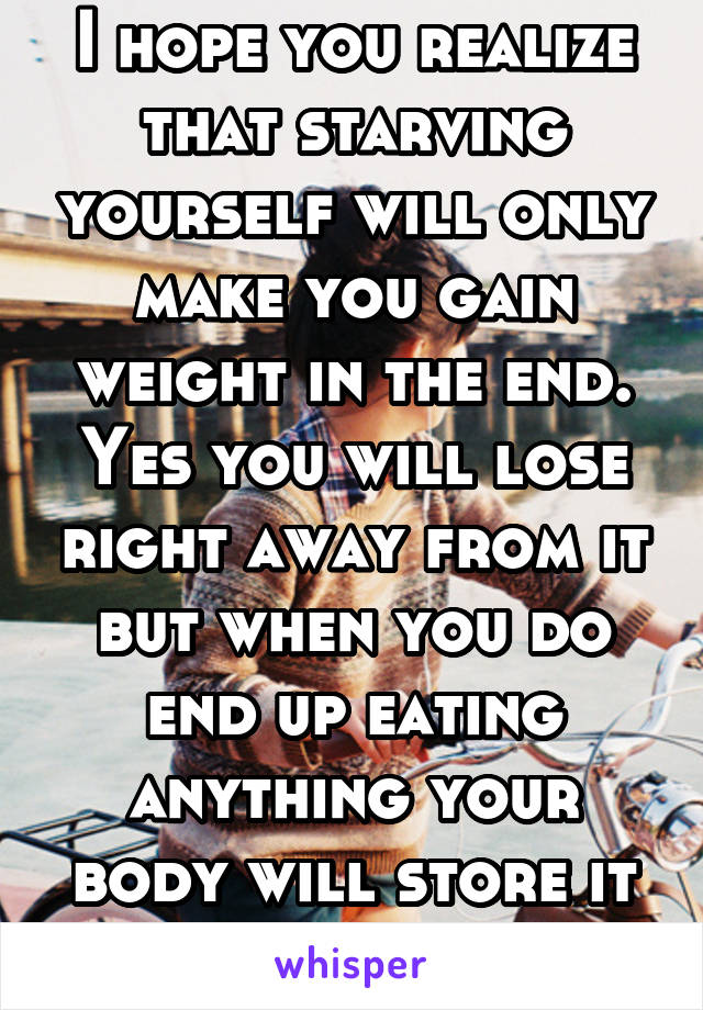 I hope you realize that starving yourself will only make you gain weight in the end. Yes you will lose right away from it but when you do end up eating anything your body will store it right away 
