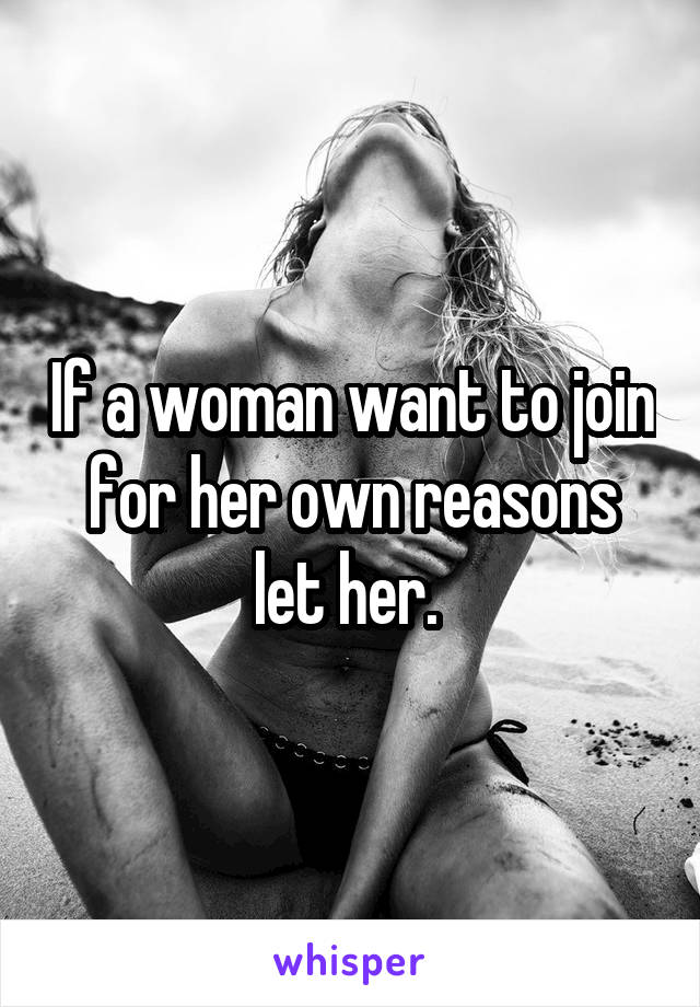If a woman want to join for her own reasons let her. 