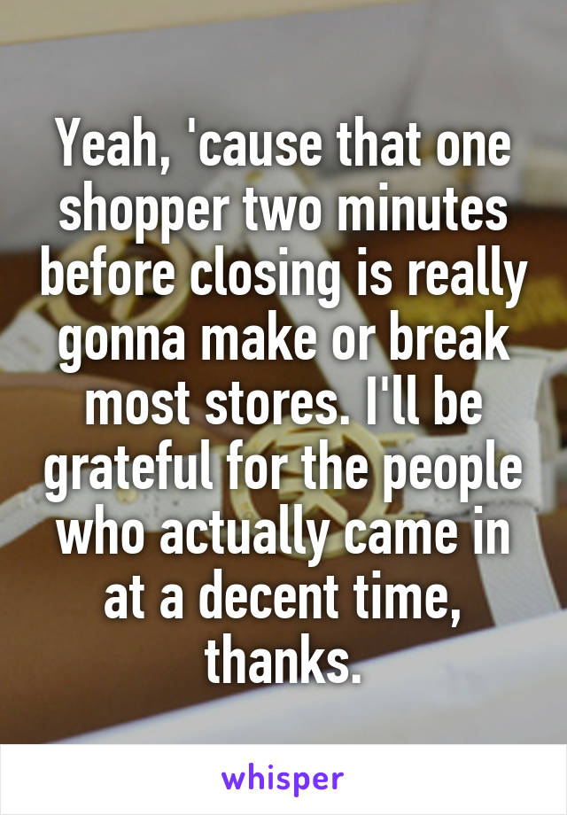 Yeah, 'cause that one shopper two minutes before closing is really gonna make or break most stores. I'll be grateful for the people who actually came in at a decent time, thanks.