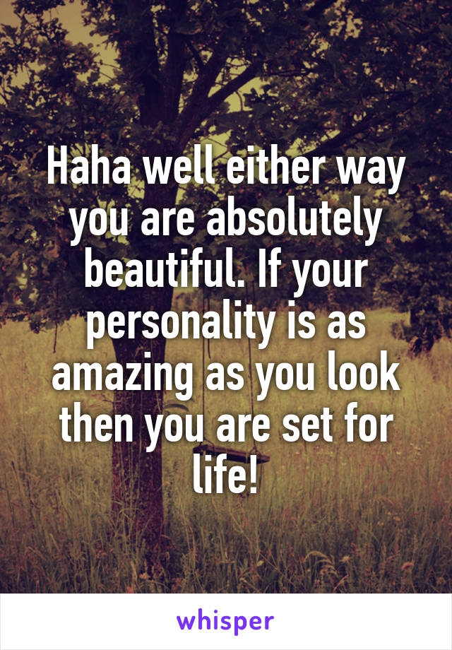 Haha well either way you are absolutely beautiful. If your personality is as amazing as you look then you are set for life!