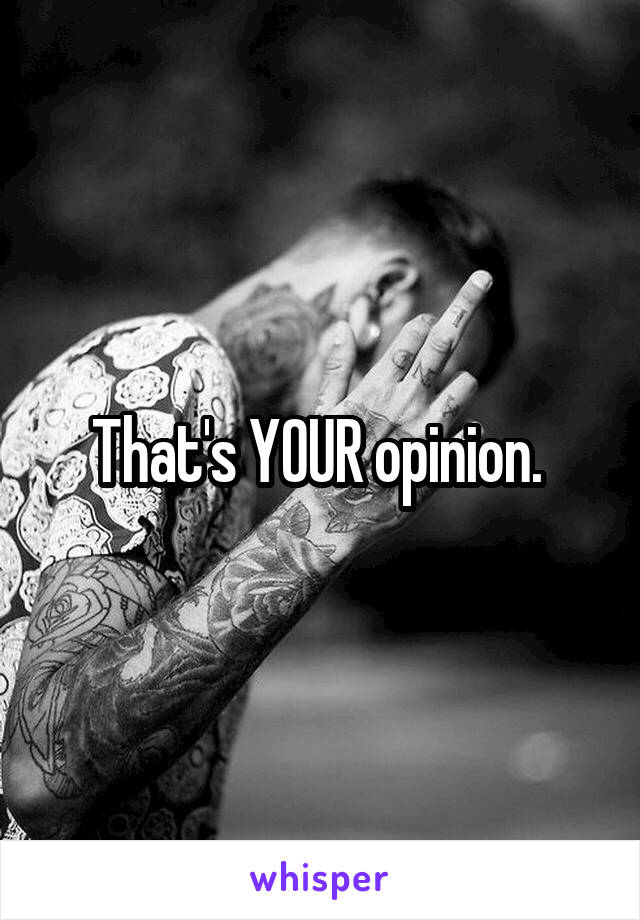 That's YOUR opinion. 