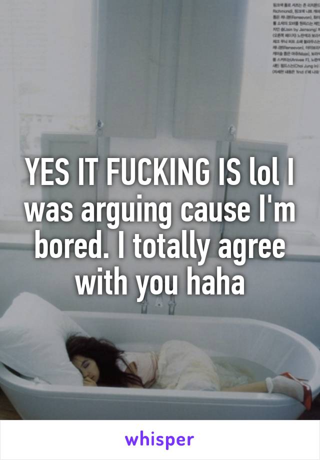 YES IT FUCKING IS lol I was arguing cause I'm bored. I totally agree with you haha