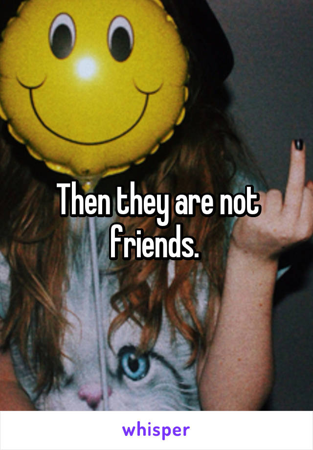 Then they are not friends. 