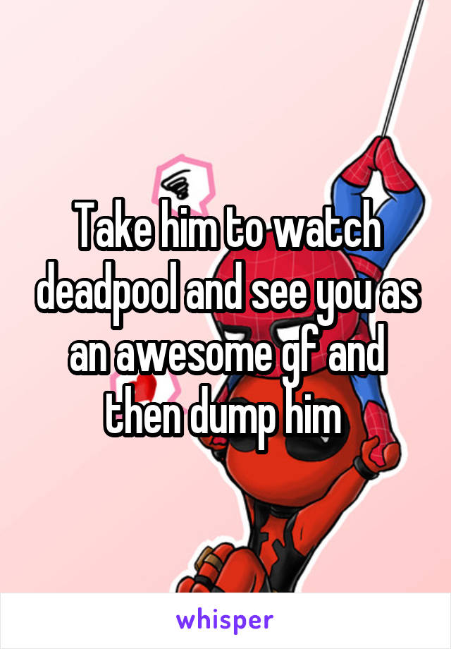 Take him to watch deadpool and see you as an awesome gf and then dump him 