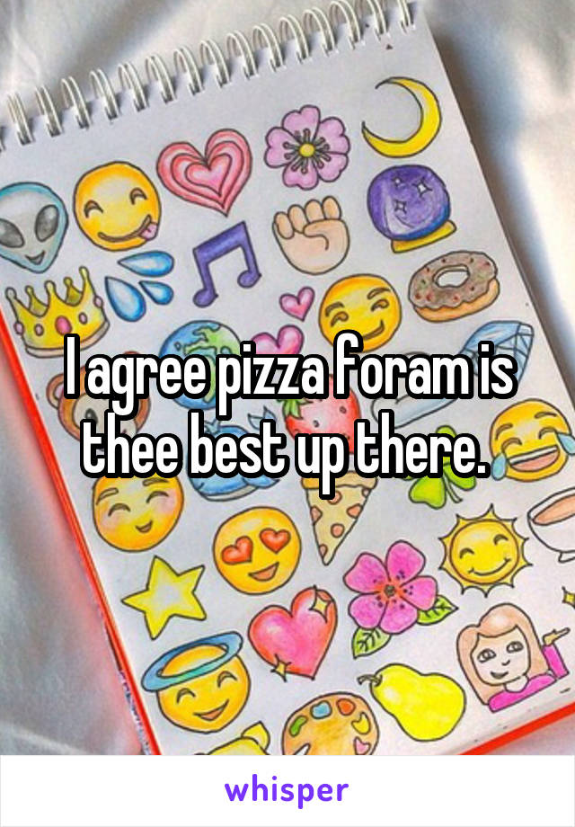 I agree pizza foram is thee best up there. 