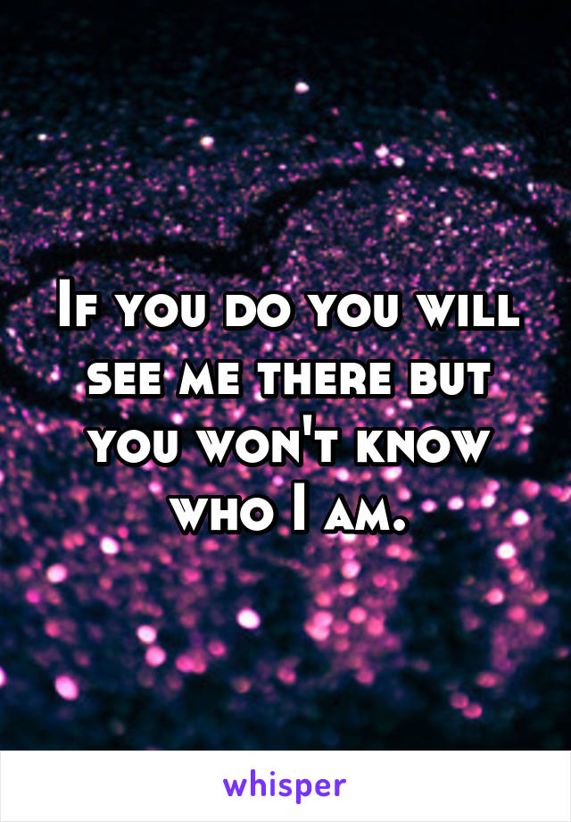 If you do you will see me there but you won't know who I am.