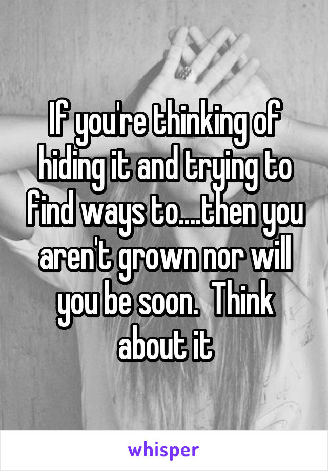 If you're thinking of hiding it and trying to find ways to....then you aren't grown nor will you be soon.  Think about it
