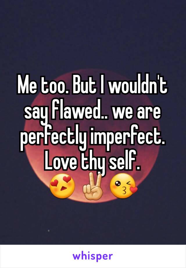 Me too. But I wouldn't say flawed.. we are perfectly imperfect.
Love thy self.
😍✌😘