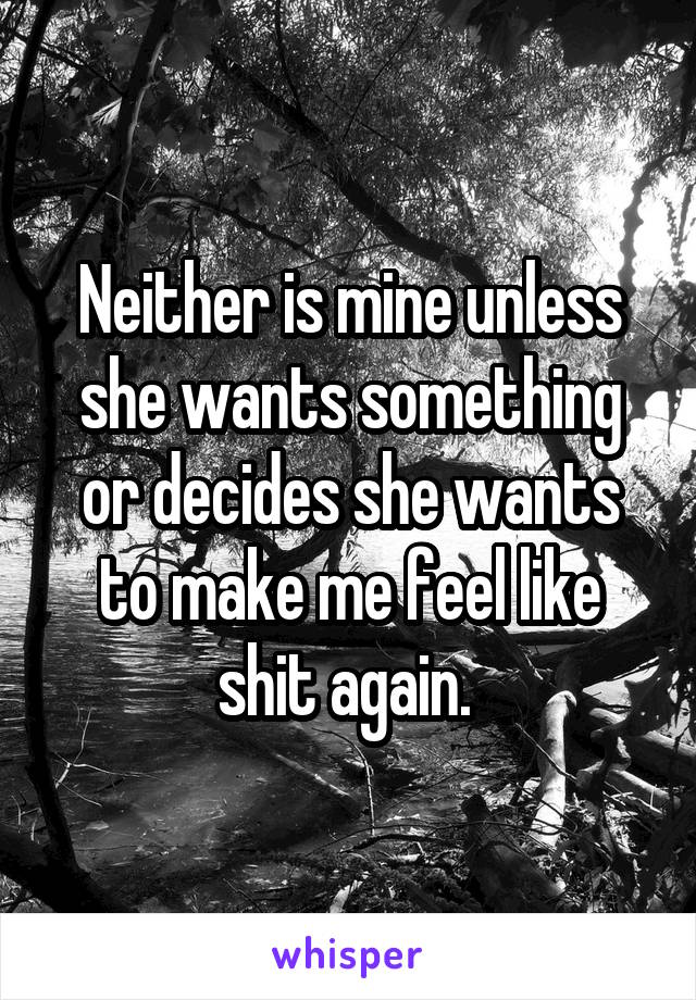 Neither is mine unless she wants something or decides she wants to make me feel like shit again. 