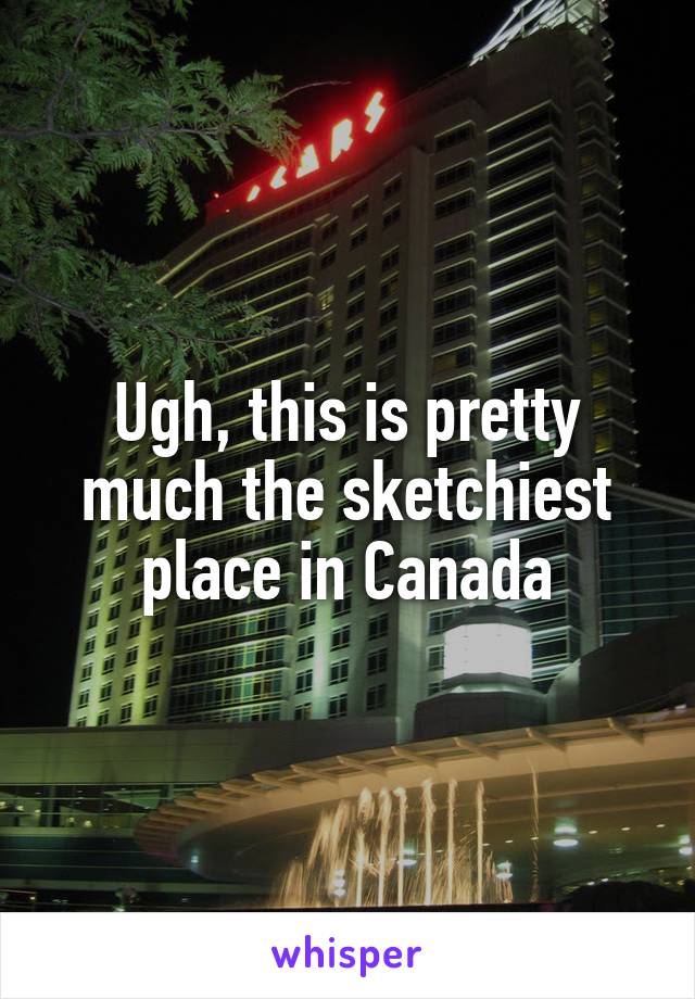 Ugh, this is pretty much the sketchiest place in Canada