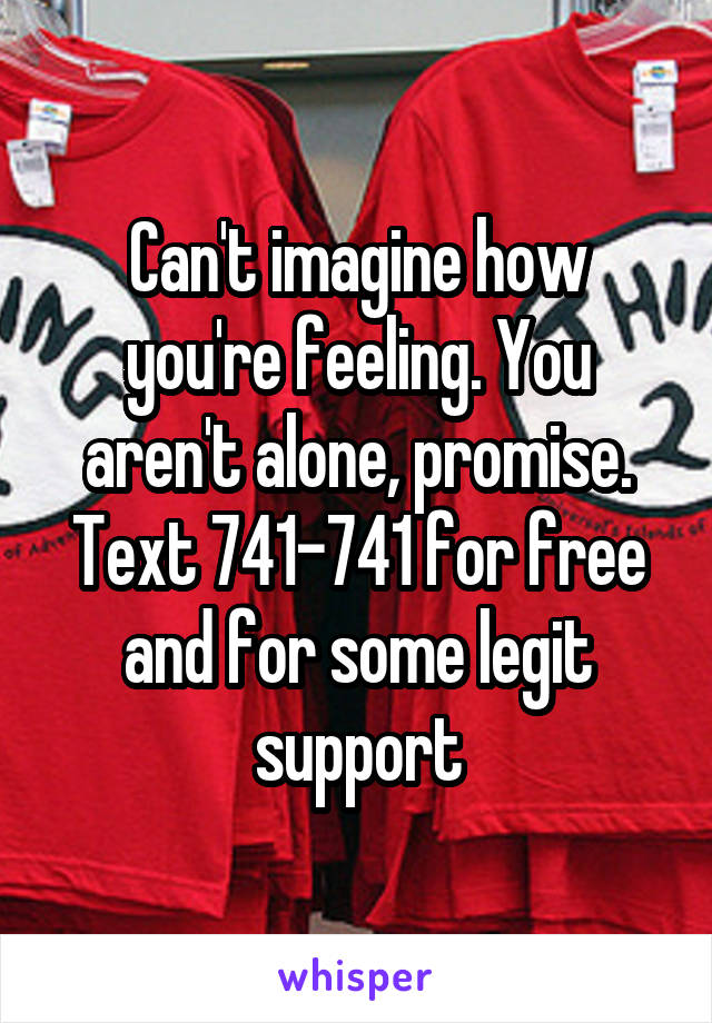 Can't imagine how you're feeling. You aren't alone, promise. Text 741-741 for free and for some legit support
