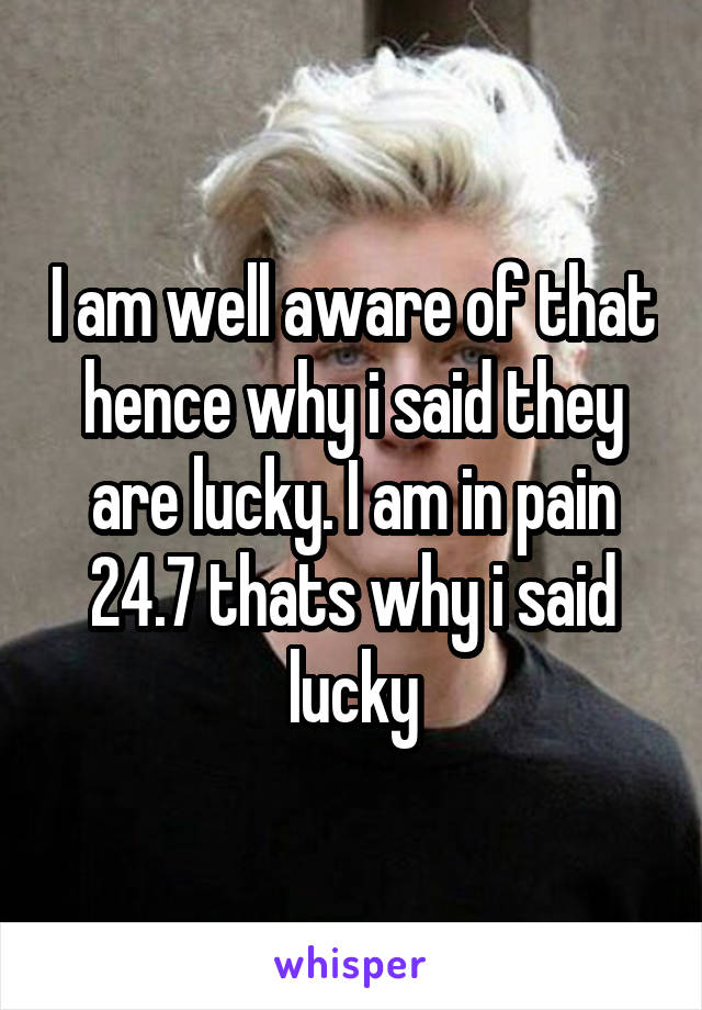 I am well aware of that hence why i said they are lucky. I am in pain 24.7 thats why i said lucky