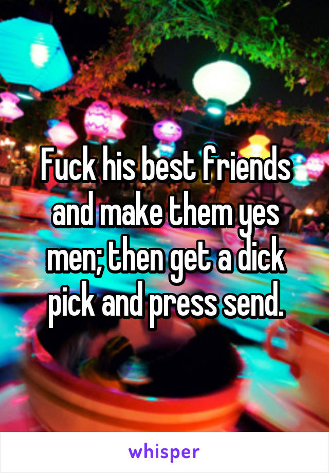 Fuck his best friends and make them yes men; then get a dick pick and press send.