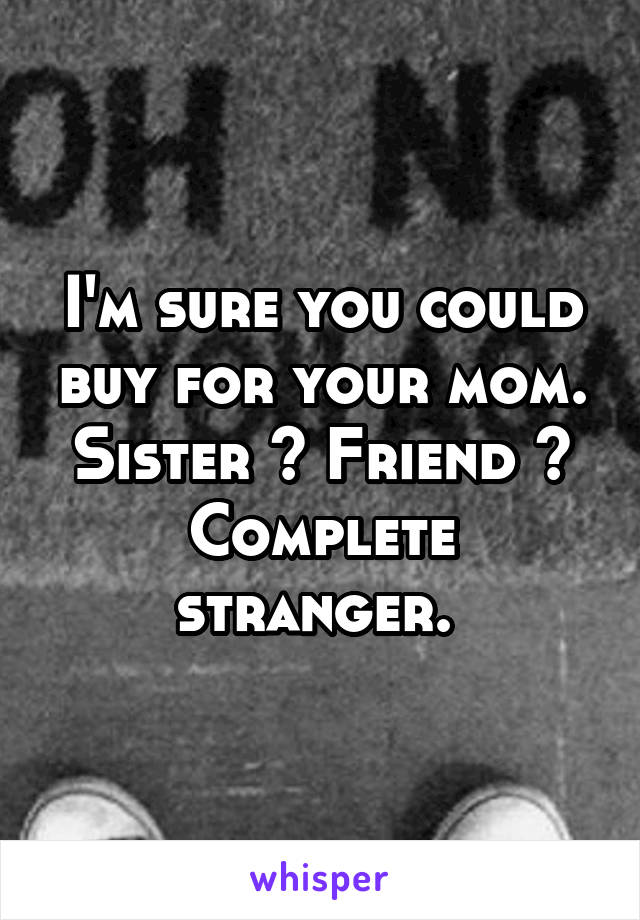 I'm sure you could buy for your mom. Sister ? Friend ? Complete stranger. 