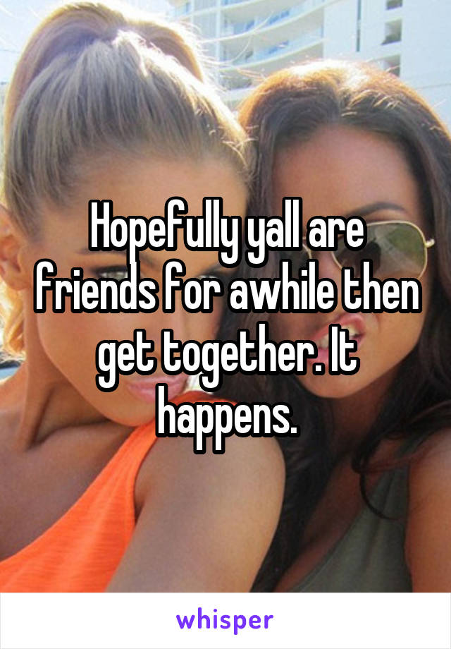 Hopefully yall are friends for awhile then get together. It happens.