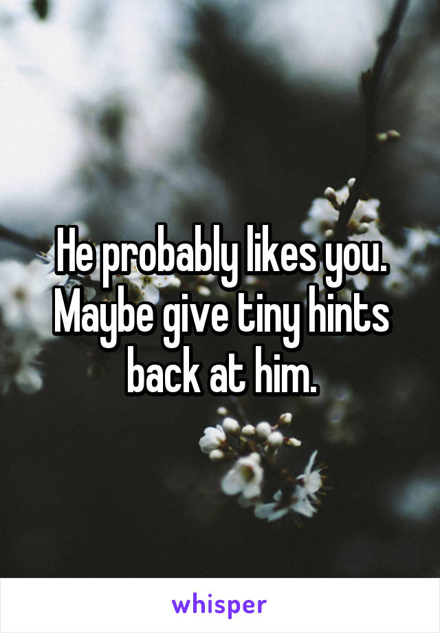He probably likes you. Maybe give tiny hints back at him.