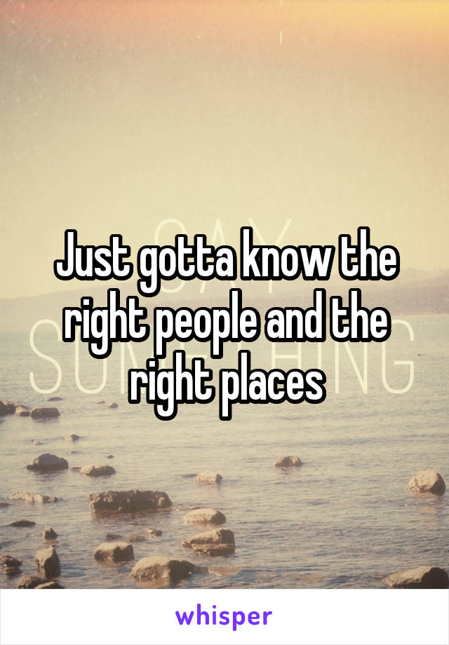 Just gotta know the right people and the right places
