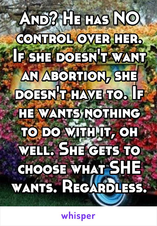 And? He has NO control over her. If she doesn't want an abortion, she doesn't have to. If he wants nothing to do with it, oh well. She gets to choose what SHE wants. Regardless. 