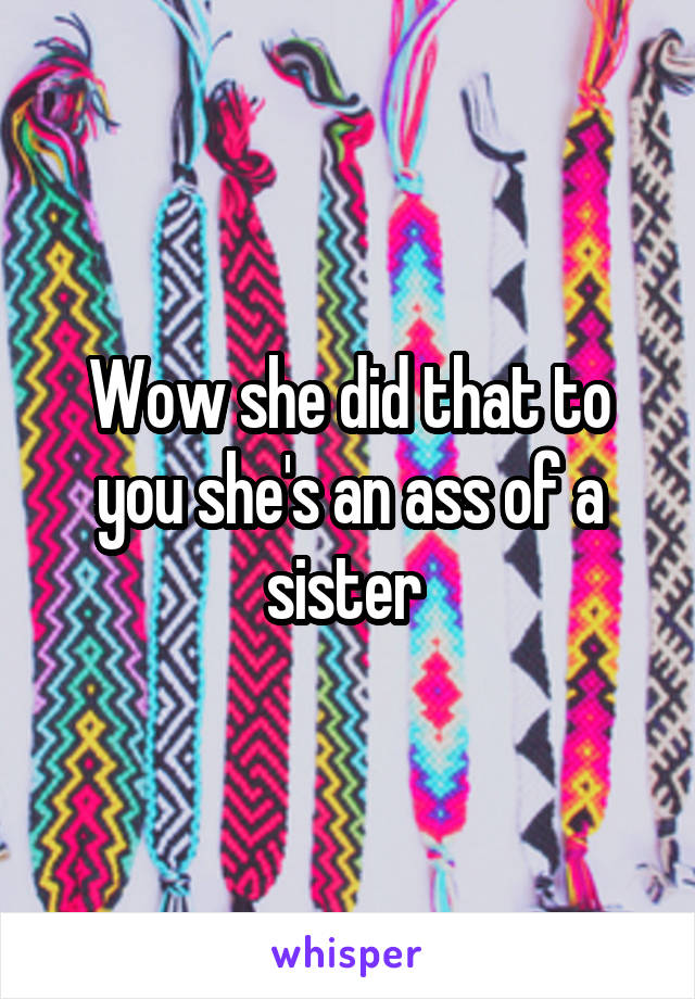 Wow she did that to you she's an ass of a sister 