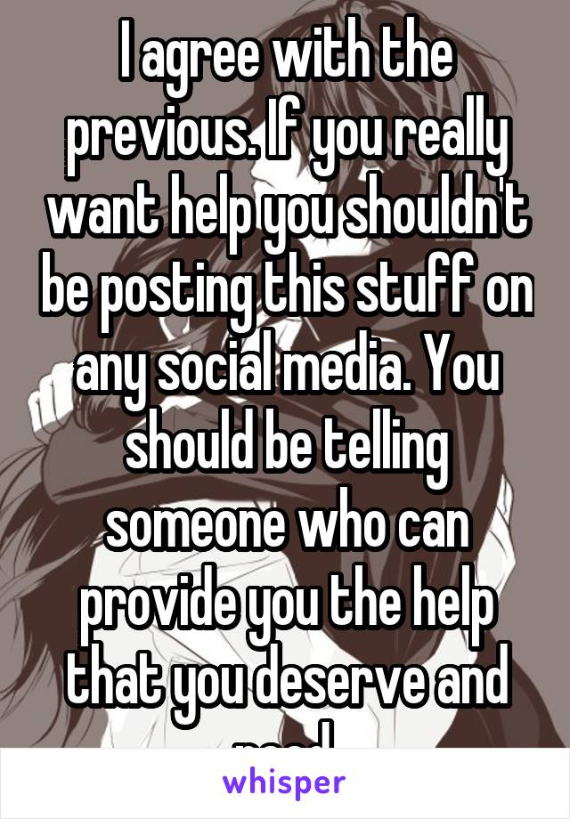 I agree with the previous. If you really want help you shouldn't be posting this stuff on any social media. You should be telling someone who can provide you the help that you deserve and need.