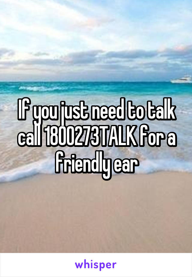 If you just need to talk call 1800273TALK for a friendly ear