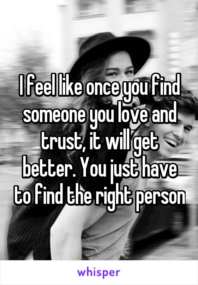 I feel like once you find someone you love and trust, it will get better. You just have to find the right person