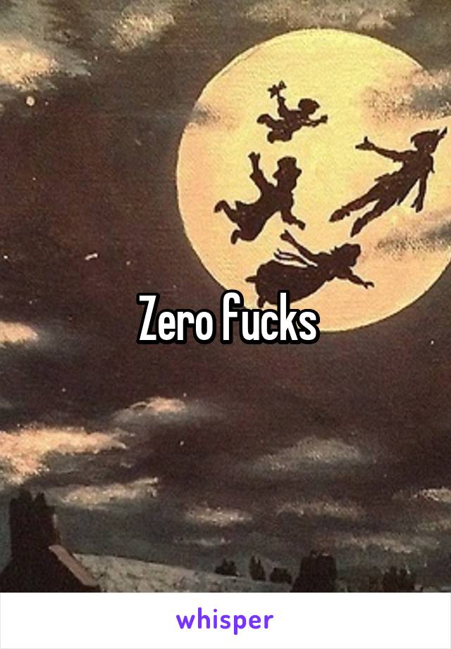 Zero fucks