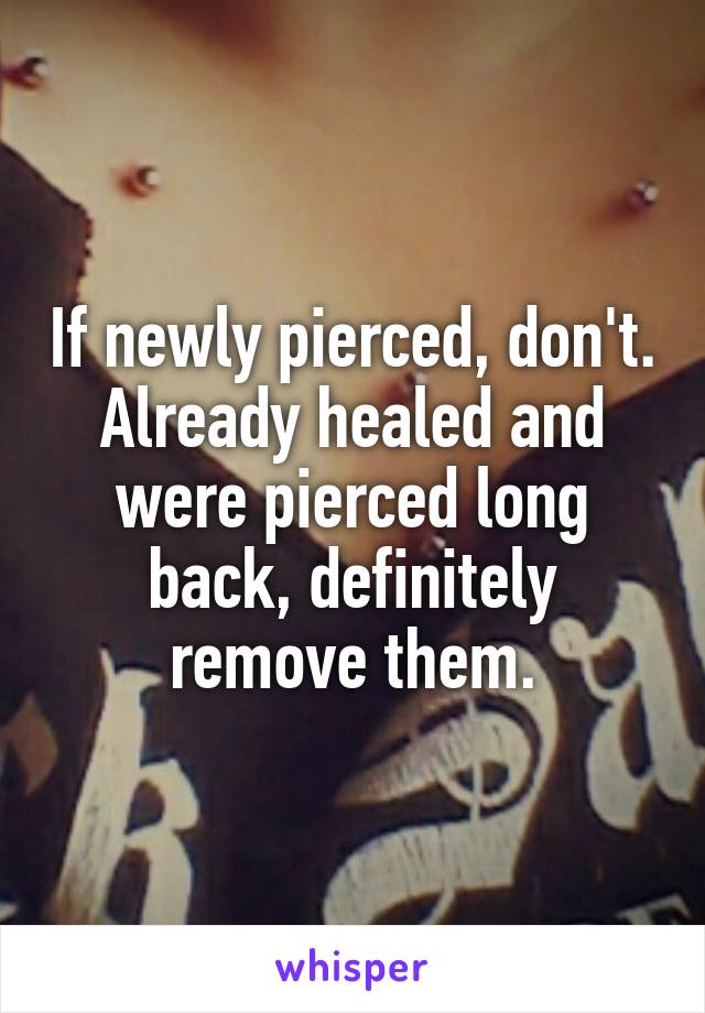 If newly pierced, don't.
Already healed and were pierced long back, definitely remove them.