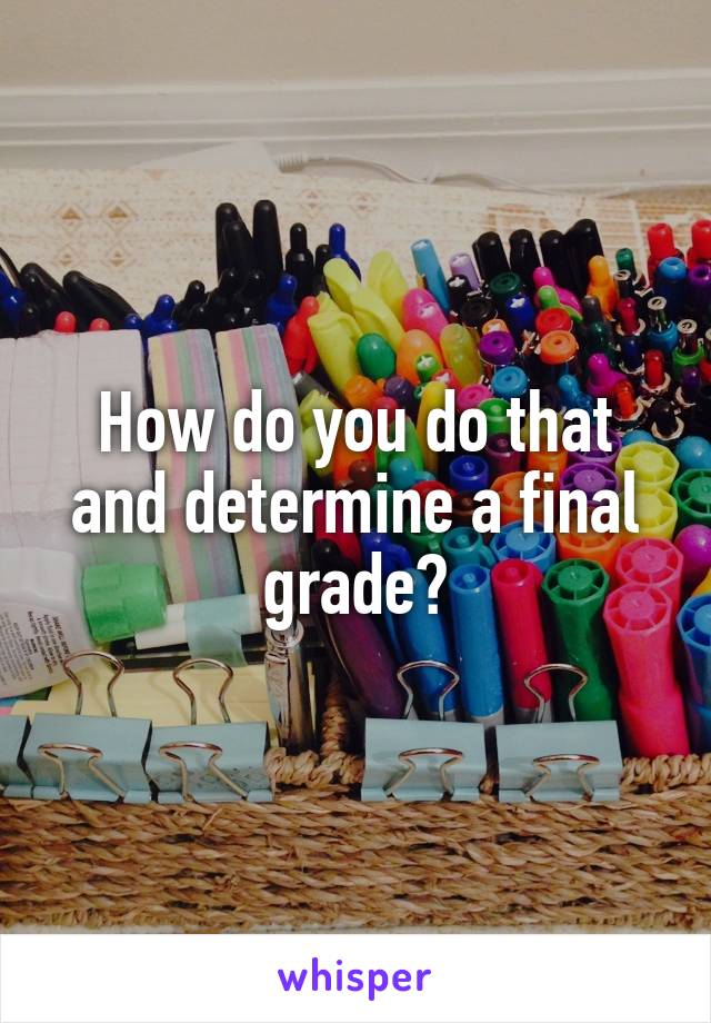 How do you do that and determine a final grade?