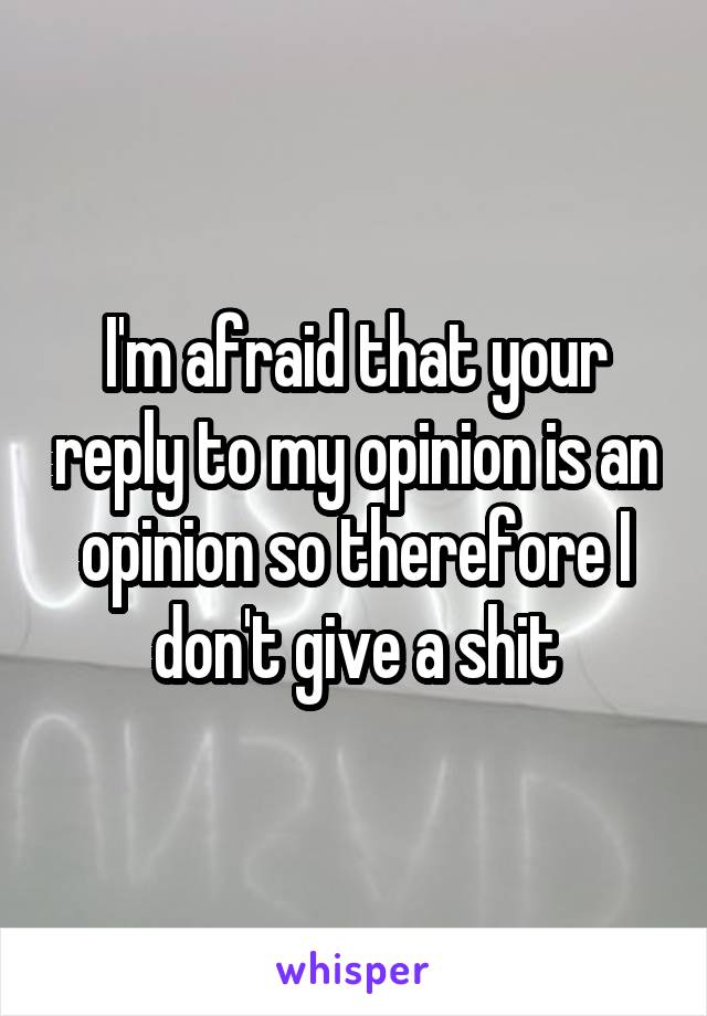 I'm afraid that your reply to my opinion is an opinion so therefore I don't give a shit