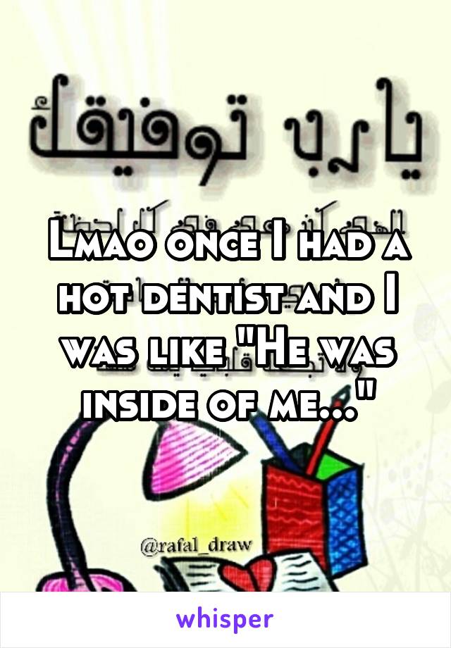 Lmao once I had a hot dentist and I was like "He was inside of me..."