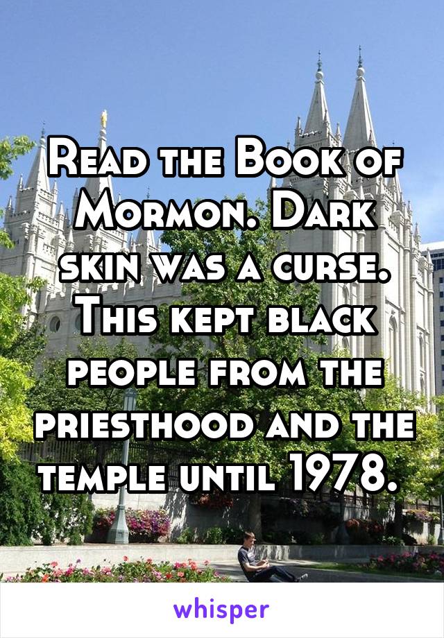 Read the Book of Mormon. Dark skin was a curse. This kept black people from the priesthood and the temple until 1978. 