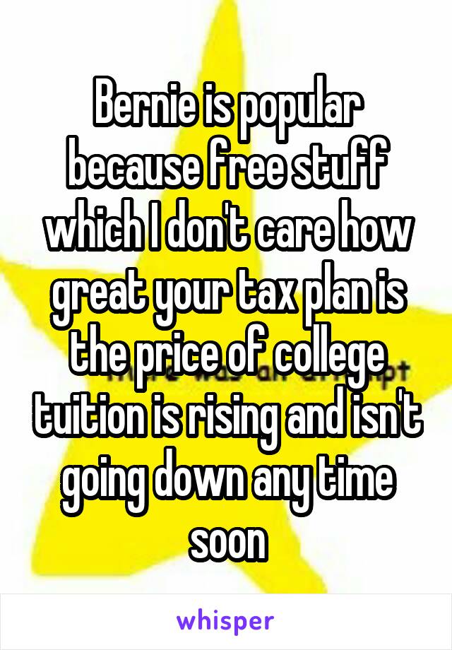 Bernie is popular because free stuff which I don't care how great your tax plan is the price of college tuition is rising and isn't going down any time soon