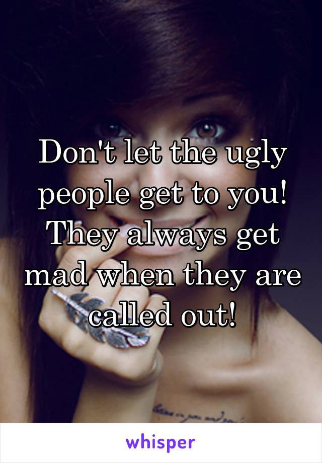 Don't let the ugly people get to you! They always get mad when they are called out!