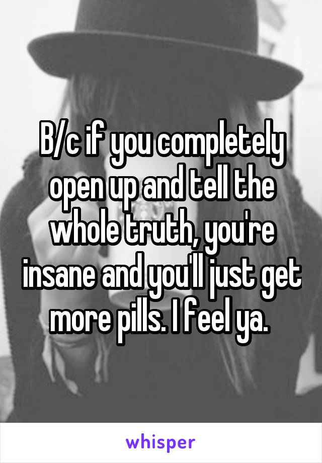 B/c if you completely open up and tell the whole truth, you're insane and you'll just get more pills. I feel ya. 