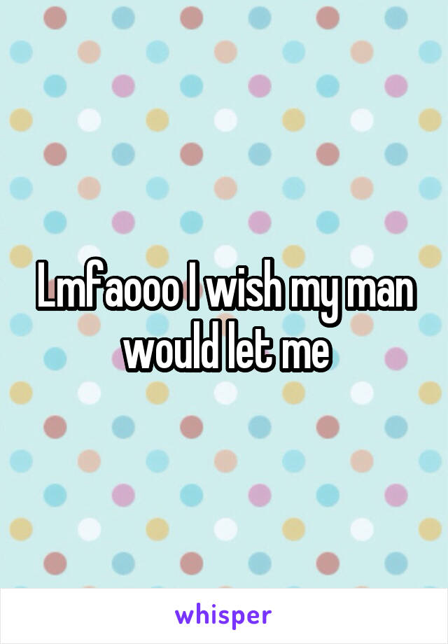 Lmfaooo I wish my man would let me