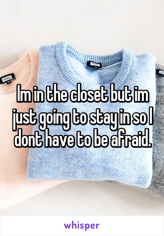 Im in the closet but im just going to stay in so I dont have to be afraid.