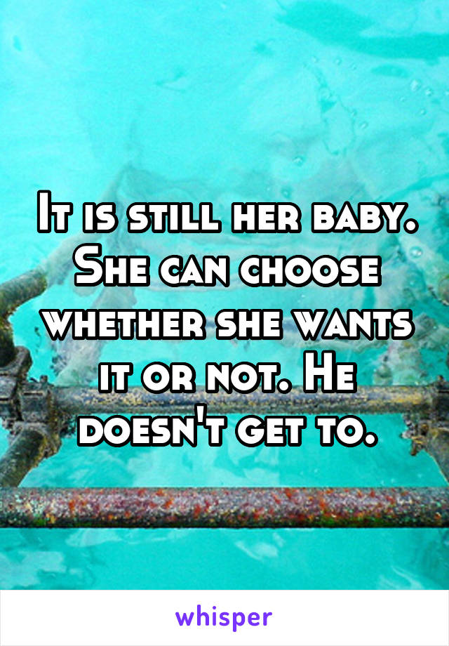 It is still her baby. She can choose whether she wants it or not. He doesn't get to.