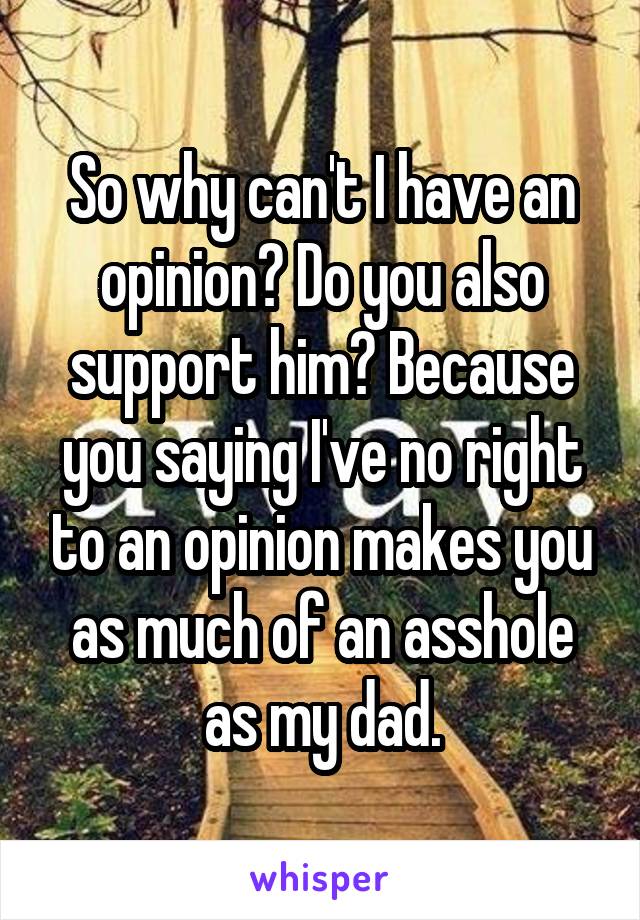 So why can't I have an opinion? Do you also support him? Because you saying I've no right to an opinion makes you as much of an asshole as my dad.