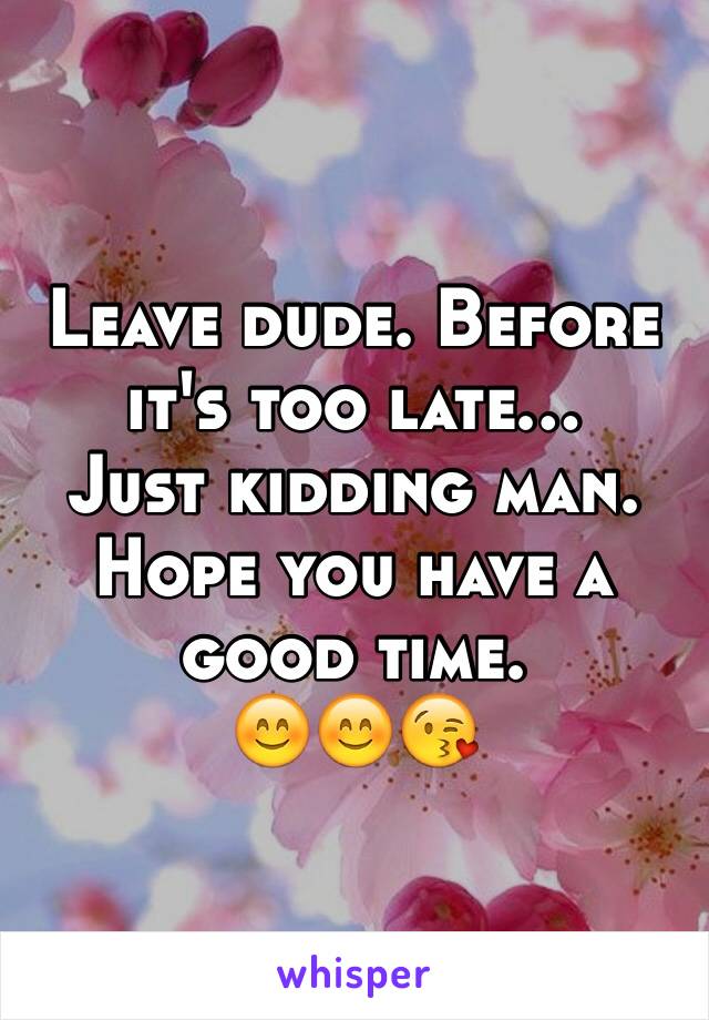 Leave dude. Before it's too late…
Just kidding man. Hope you have a good time. 
😊😊😘