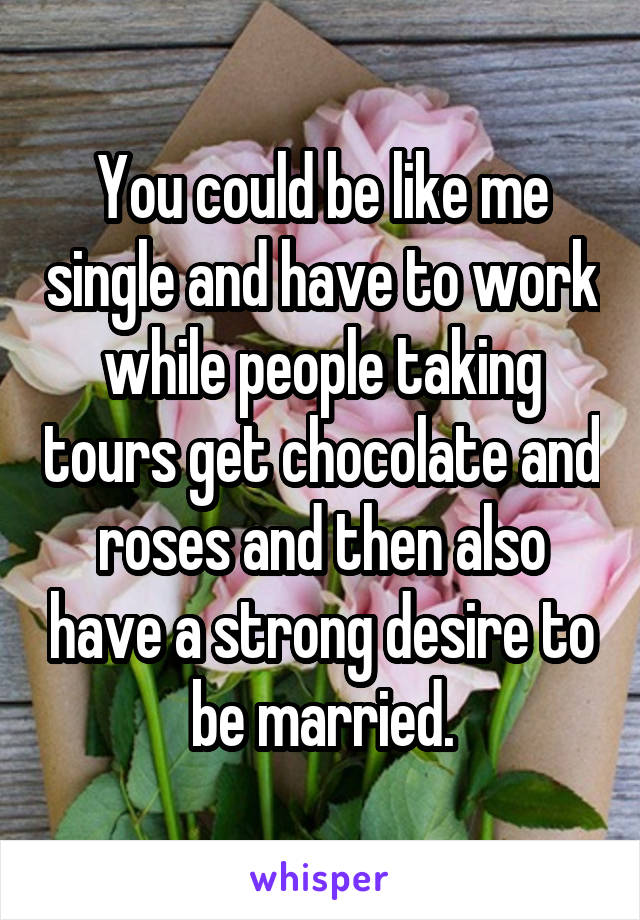 You could be like me single and have to work while people taking tours get chocolate and roses and then also have a strong desire to be married.