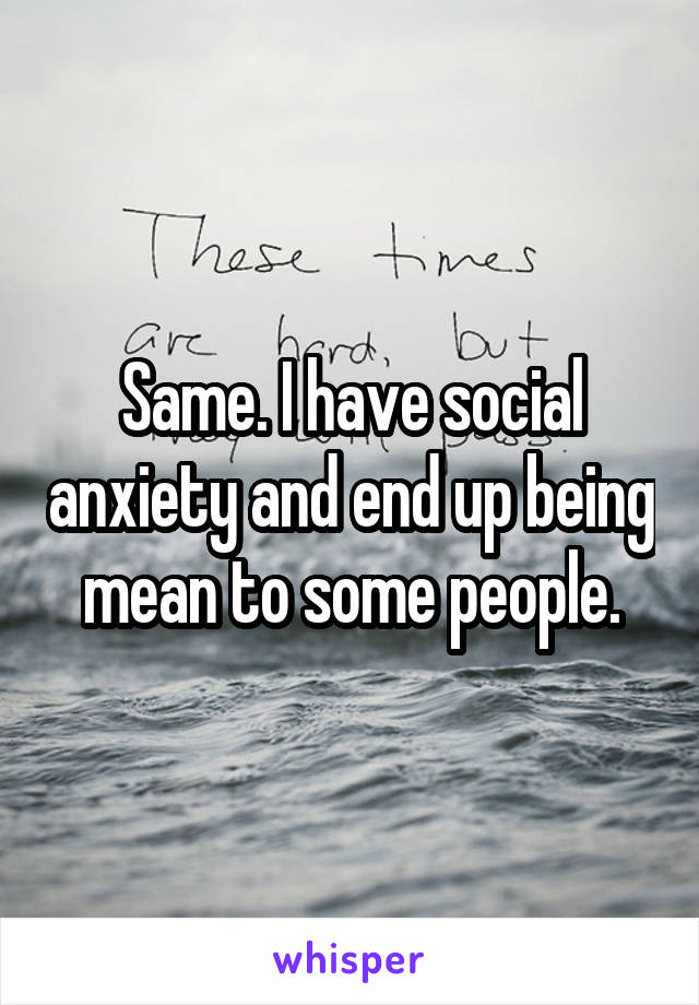 Same. I have social anxiety and end up being mean to some people.