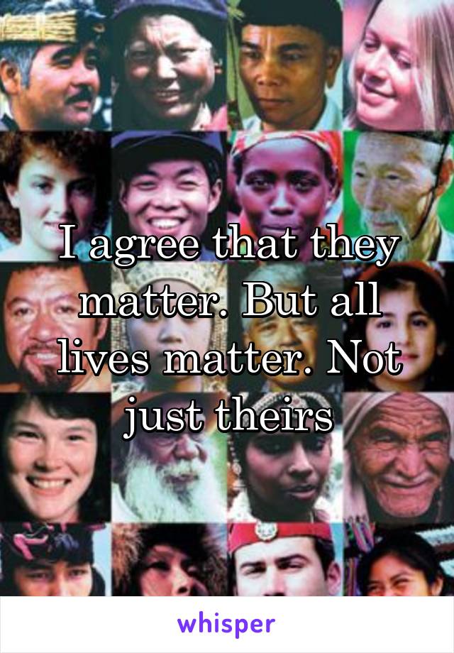 I agree that they matter. But all lives matter. Not just theirs