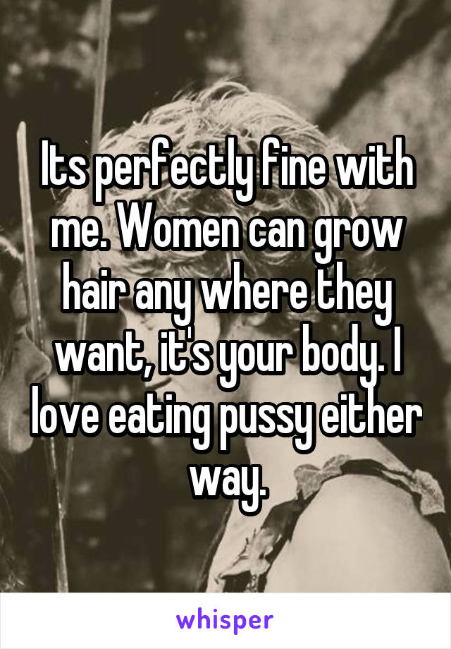 Its perfectly fine with me. Women can grow hair any where they want, it's your body. I love eating pussy either way.