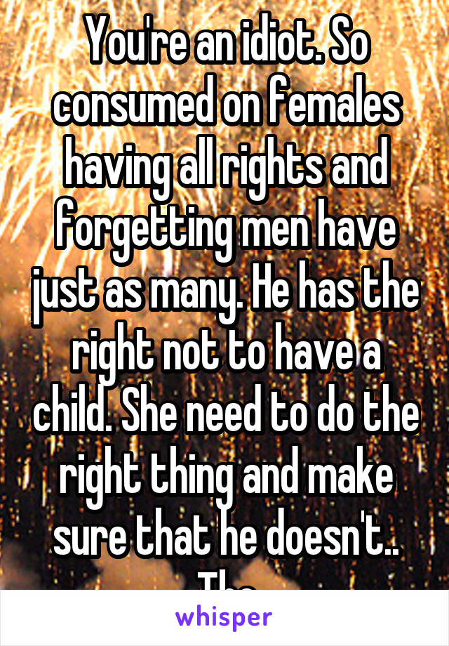 You're an idiot. So consumed on females having all rights and forgetting men have just as many. He has the right not to have a child. She need to do the right thing and make sure that he doesn't.. Tbc